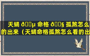 天蝎 🐵 命格 🐧 孤煞怎么看的出来（天蝎命格孤煞怎么看的出来呢）